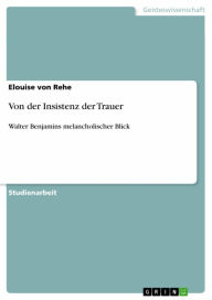 Title: Von der Insistenz der Trauer: Walter Benjamins melancholischer Blick, Author: Elouise von Rehe