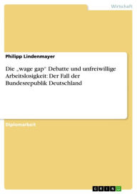 Title: Die 'wage gap' Debatte und unfreiwillige Arbeitslosigkeit: Der Fall der Bundesrepublik Deutschland, Author: Philipp Lindenmayer