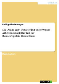 Title: Die wage gap Debatte und unfreiwillige Arbeitslosigkeit: Der Fall der Bundesrepublik Deutschland, Author: Philipp Lindenmayer
