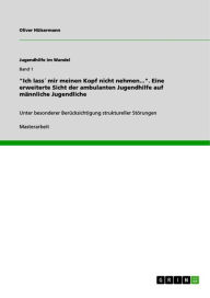 Title: 'Ich lass´ mir meinen Kopf nicht nehmen...'. Eine erweiterte Sicht der ambulanten Jugendhilfe auf männliche Jugendliche: Unter besonderer Berücksichtigung struktureller Störungen, Author: Oliver Hülsermann