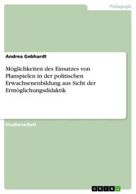 Title: Möglichkeiten des Einsatzes von Planspielen in der politischen Erwachsenenbildung aus Sicht der Ermöglichungsdidaktik, Author: Andrea Gebhardt