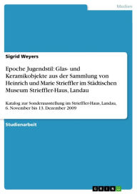 Title: Epoche Jugendstil: Glas- und Keramikobjekte aus der Sammlung von Heinrich und Marie Strieffler im Städtischen Museum Strieffler-Haus, Landau: Katalog zur Sonderausstellung im Strieffler-Haus, Landau, 6. November bis 13. Dezember 2009, Author: Sigrid Weyers