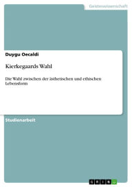 Title: Kierkegaards Wahl: Die Wahl zwischen der ästhetischen und ethischen Lebensform, Author: Duygu Oecaldi