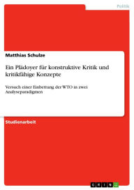 Title: Ein Plädoyer für konstruktive Kritik und kritikfähige Konzepte: Versuch einer Einbettung der WTO in zwei Analyseparadigmen, Author: Matthias Schulze