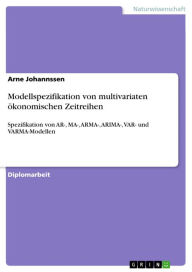 Title: Modellspezifikation von multivariaten ökonomischen Zeitreihen: Spezifikation von AR-, MA-, ARMA-, ARIMA-, VAR- und VARMA-Modellen, Author: Arne Johannssen