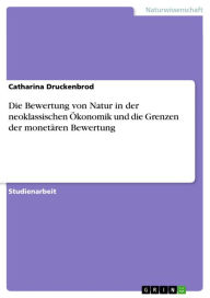 Title: Die Bewertung von Natur in der neoklassischen Ökonomik und die Grenzen der monetären Bewertung, Author: Catharina Druckenbrod