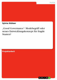 Title: 'Good Governance': Modebegriff oder neues Entwicklungskonzept für fragile Staaten?, Author: Sylvia Stützer