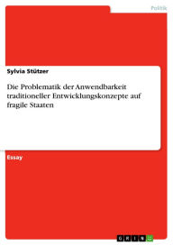 Title: Die Problematik der Anwendbarkeit traditioneller Entwicklungskonzepte auf fragile Staaten, Author: Sylvia Stützer