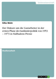 Title: Der Diskurs um die Gastarbeiter in der ersten Phase der Ausländerpolitik von 1953 - 1973 in Südbadens Presse, Author: Silke Mohr