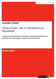Title: 'Head of State' und 'Le Président de la République': Vergleich der Institution Präsident und Staatspräsident am Beispiel der Vereinigten Staaten und Frankreich, Author: Annegret Stalder