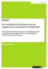 Title: Der Sozialistische Realismus und die Aufgaben des sowjetischen Schriftstellers: Unter besonderer Beachtung von 'Sovetskaja literatura' von Maksim Gor'kij und '?to takoe socialisti?eskij realizm?'von Andrej Sinjavskij, Author: Anonym