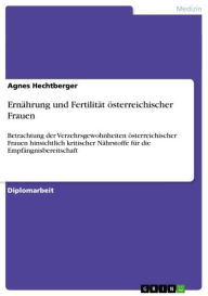 Title: Ernährung und Fertilität österreichischer Frauen: Betrachtung der Verzehrsgewohnheiten österreichischer Frauen hinsichtlich kritischer Nährstoffe für die Empfängnisbereitschaft, Author: Agnes Hechtberger