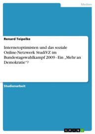 Title: Internetoptimisten und das soziale Online-Netzwerk StudiVZ im Bundestagswahlkampf 2009 - Ein 'Mehr an Demokratie'?: Ein Mehr an Demokratie, Author: Renard Teipelke