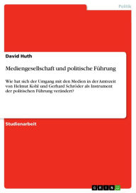 Title: Mediengesellschaft und politische Führung: Wie hat sich der Umgang mit den Medien in der Amtszeit von Helmut Kohl und Gerhard Schröder als Instrument der politischen Führung verändert?, Author: David Huth