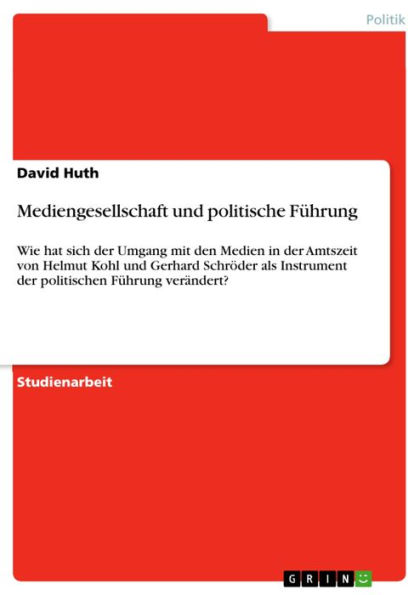 Mediengesellschaft und politische Führung: Wie hat sich der Umgang mit den Medien in der Amtszeit von Helmut Kohl und Gerhard Schröder als Instrument der politischen Führung verändert?