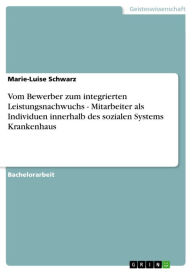 Title: Vom Bewerber zum integrierten Leistungsnachwuchs - Mitarbeiter als Individuen innerhalb des sozialen Systems Krankenhaus: Mitarbeiter als Individuen innerhalb des sozialen Systems Krankenhaus, Author: Marie-Luise Schwarz