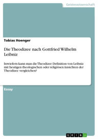 Title: Die Theodizee nach Gottfried Wilhelm Leibniz: Inwiefern kann man die Theodizee Definition von Leibniz mit heutigen theologischen oder religiösen Ansichten der Theodizee vergleichen?, Author: Tobias Hoenger