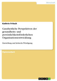 Title: Ganzheitliche Perspektiven der gesundheits- und persönlichkeitsförderlichen Organisationsentwicklung: Darstellung und kritische Würdigung, Author: Kathrin Fritsch