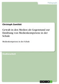 Title: Gewalt in den Medien als Gegenstand zur Einübung von Medienkompetenz in der Schule: Medienkompetenz in der Schule, Author: Christoph Zamilski