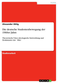 Title: Die deutsche Studentenbewegung der 1960er Jahre: Theoretische Väter, ideologische Entwicklung und Denkmuster der ´68er, Author: Alexander Uhlig