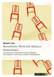 Title: Betriebliche Work-Life-Balance Maßnahmen: Auswirkung auf Unternehmen und die Zielgruppe Führungskräfte; insbesondere weibliche Führungskräfte, Author: Melanie Stor