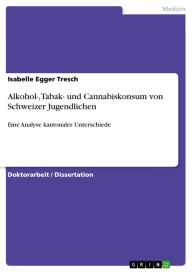 Title: Alkohol-, Tabak- und Cannabiskonsum von Schweizer Jugendlichen: Eine Analyse kantonaler Unterschiede, Author: Isabelle Egger Tresch
