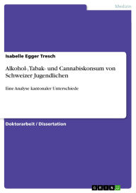 Title: Alkohol-, Tabak- und Cannabiskonsum von Schweizer Jugendlichen: Eine Analyse kantonaler Unterschiede, Author: Isabelle Egger Tresch