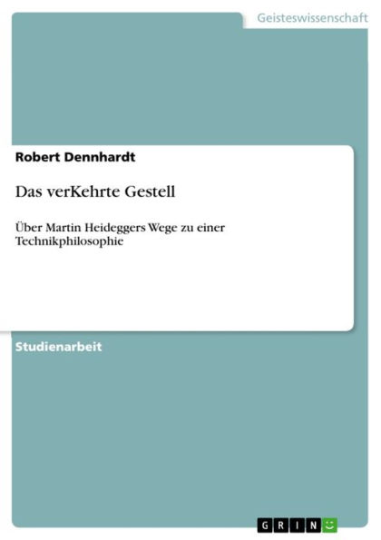 Das verKehrte Gestell: Über Martin Heideggers Wege zu einer Technikphilosophie