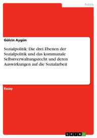 Title: Sozialpolitik: Die drei Ebenen der Sozialpolitik und das kommunale Selbstverwaltungsrecht und deren Auswirkungen auf die Sozialarbeit, Author: Gülcin Aygün