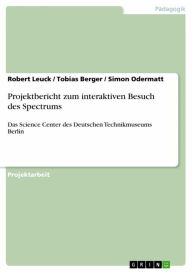 Title: Projektbericht zum interaktiven Besuch des Spectrums: Das Science Center des Deutschen Technikmuseums Berlin, Author: Robert Leuck