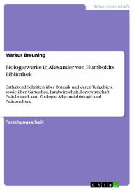 Title: Biologiewerke in Alexander von Humboldts Bibliothek: Enthaltend Schriften über Botanik und deren Teilgebiete sowie über Gartenbau, Landwirtschaft, Forstwirtschaft, Paläobotanik und Zoologie, Allgemeinbiologie und Paläozoologie, Author: Markus Breuning