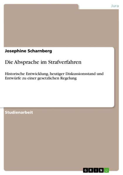 Die Absprache im Strafverfahren: Historische Entwicklung, heutiger Diskussionsstand und Entwürfe zu einer gesetzlichen Regelung