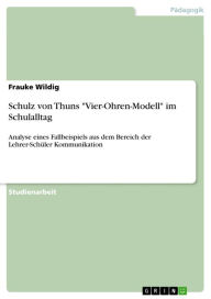 Title: Schulz von Thuns 'Vier-Ohren-Modell' im Schulalltag: Analyse eines Fallbeispiels aus dem Bereich der Lehrer-Schüler Kommunikation, Author: Frauke Wildig