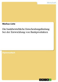 Title: Die bankbetriebliche Entscheidungsfindung bei der Entwicklung von Bankprodukten, Author: Markus Lietz