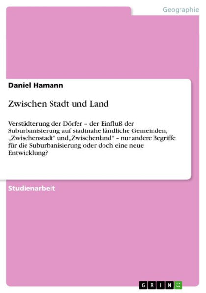 Zwischen Stadt und Land: Verstädterung der Dörfer - der Einfluß der Suburbanisierung auf stadtnahe ländliche Gemeinden, 'Zwischenstadt' und'Zwischenland' - nur andere Begriffe für die Suburbanisierung oder doch eine neue Entwicklung?