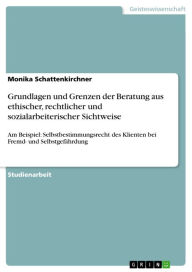 Title: Grundlagen und Grenzen der Beratung aus ethischer, rechtlicher und sozialarbeiterischer Sichtweise: Am Beispiel: Selbstbestimmungsrecht des Klienten bei Fremd- und Selbstgefährdung, Author: Monika Schattenkirchner