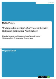 Title: Wichtig oder nichtig? - Zur These sinkender Relevanz politischer Nachrichten: Ein diachroner und intermedialer Vergleich von Süddeutscher Zeitung und Tagesschau, Author: Malte Peters