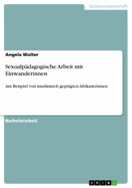 Title: Sexualpädagogische Arbeit mit Einwanderinnen: Am Beispiel von muslimisch geprägten Afrikanerinnen, Author: Angela Wolter