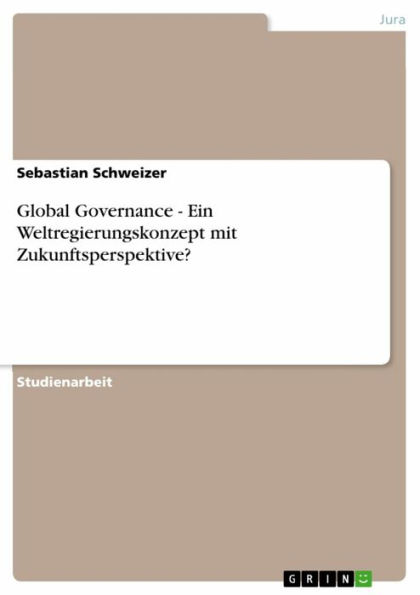 Global Governance - Ein Weltregierungskonzept mit Zukunftsperspektive?: Ein Weltregierungskonzept mit Zukunftsperspektive?