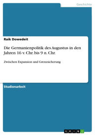 Title: Die Germanienpolitik des Augustus in den Jahren 16 v. Chr. bis 9 n. Chr.: Zwischen Expansion und Grenzsicherung, Author: Raik Dowedeit