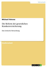 Title: Die Reform der gesetzlichen Krankenversicherung: Eine kritische Betrachtung, Author: Michael Fehrenz