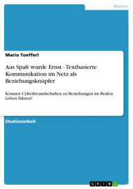 Title: Aus Spaß wurde Ernst - Textbasierte Kommunikation im Netz als Beziehungsknüpfer: Können Cyberfreundschaften zu Beziehungen im Realen Leben führen?, Author: Mario Toefferl
