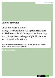 Title: 'Die neue alte Heimat' - Integrationschancen von Spätaussiedlern in Süddeutschland - Kooperative Beratung und einige Anwendungsmöglichkeiten in der Migrationsberatung: Das Beispiel der beratungsbedürftigen Spätaussiedler in einer Migrationsberatungsstelle, Author: Zarema Sadykova