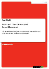 Title: Zwischen Liberalismus und Republikanismus: Die deliberative Perspektive und deren Verständnis der demokratischen Rechtsstaatsprinzipien, Author: Arvid Kahl