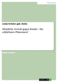 Title: Häusliche Gewalt gegen Kinder - Ein erklärbares Phänomen?: Ein erklärbares Phänomen?, Author: Linda Kritzler geb. Deike