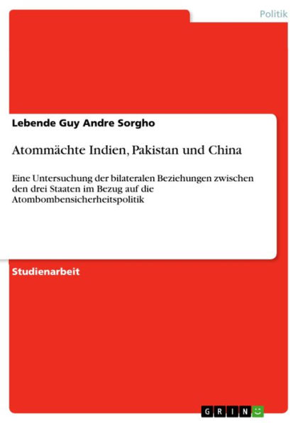 Atommächte Indien, Pakistan und China: Eine Untersuchung der bilateralen Beziehungen zwischen den drei Staaten im Bezug auf die Atombombensicherheitspolitik