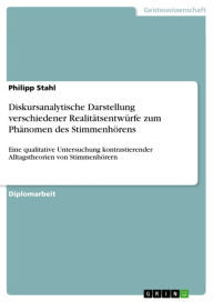 Title: Diskursanalytische Darstellung verschiedener Realitätsentwürfe zum Phänomen des Stimmenhörens: Eine qualitative Untersuchung kontrastierender Alltagstheorien von Stimmenhörern, Author: Philipp Stahl