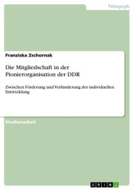 Title: Die Mitgliedschaft in der Pionierorganisation der DDR: Zwischen Förderung und Verhinderung der individuellen Entwicklung, Author: Franziska Zschornak