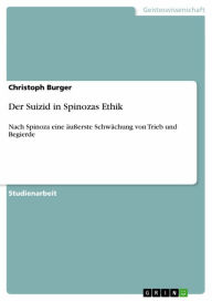 Title: Der Suizid in Spinozas Ethik: Nach Spinoza eine äußerste Schwächung von Trieb und Begierde, Author: Christoph Burger