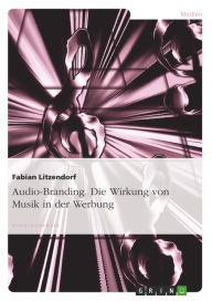 Title: Audio-Branding. Die Wirkung von Musik in der Werbung: Die Wirkung von Musik in der Werbung, Author: Fabian Litzendorf